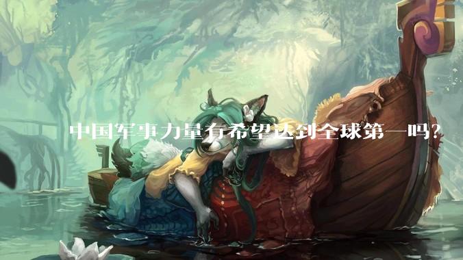中国军事力量有希望达到全球第一吗？
