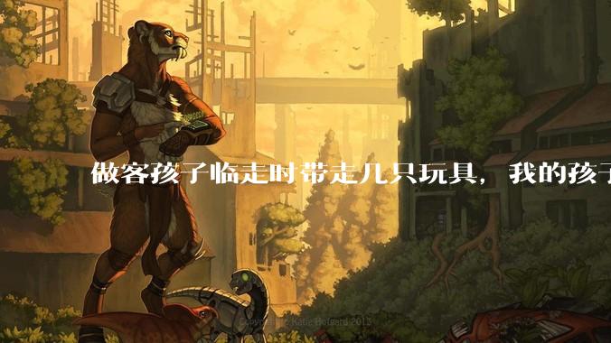 做客孩子临走时带走几只玩具，我的孩子抗拒并一直哭，要怎么开导？