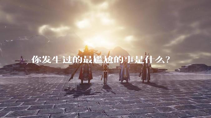 你发生过的最尴尬的事是什么？