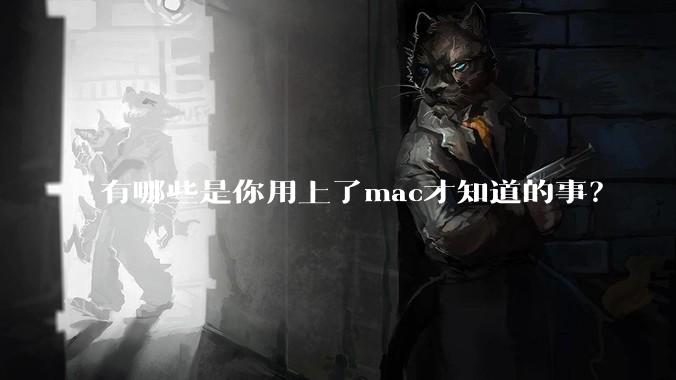 有哪些是你用上了mac才知道的事？