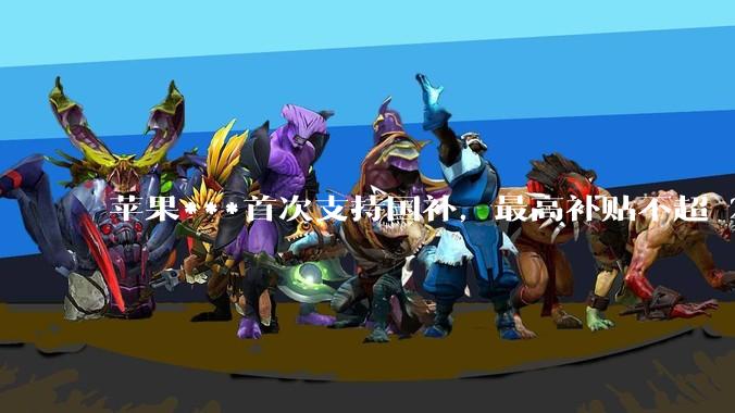 苹果***首次支持国补，最高补贴不超 2000 元，适用范围有哪些？***补贴后价格有优势吗？