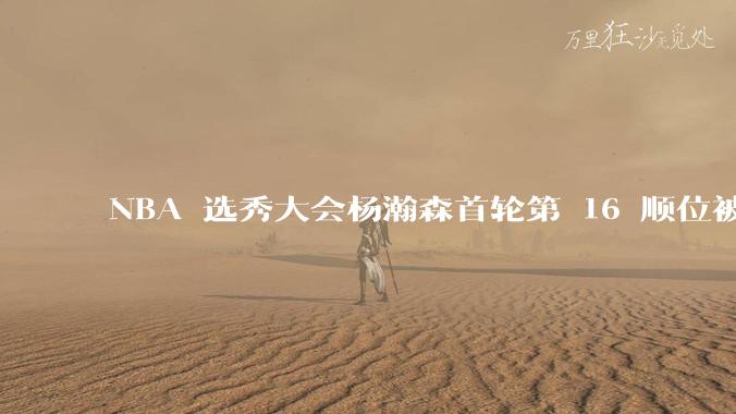 NBA 选秀大会杨瀚森首轮第 16 顺位被开拓者选中，他的实力能在开拓者队进入轮换吗？发展前景怎么样？