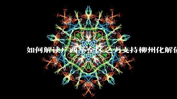 如何解读广西举全区之力支持柳州化解债务？