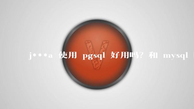 j***a 使用 pgsql 好用吗？和 mysql 区别大吗？