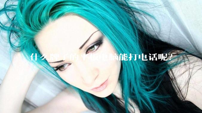 什么牌子的平板电脑能打电话呢？