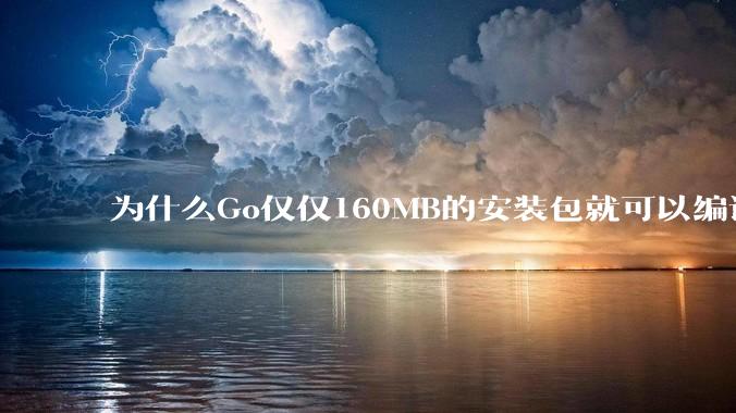 为什么Go仅仅160MB的安装包就可以编译程序，而Rust却还需要几个GB的VC++才能编译？
