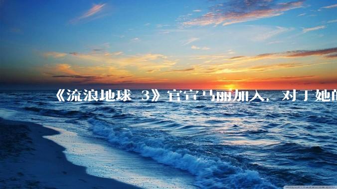 《流浪地球 3》官宣马丽加入，对于她的表现你有哪些期待？