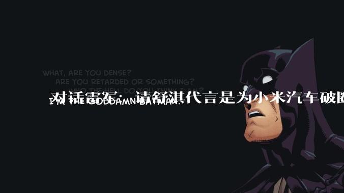 对话雷军：请舒淇代言是为小米汽车破圈_雷递_车主_用户