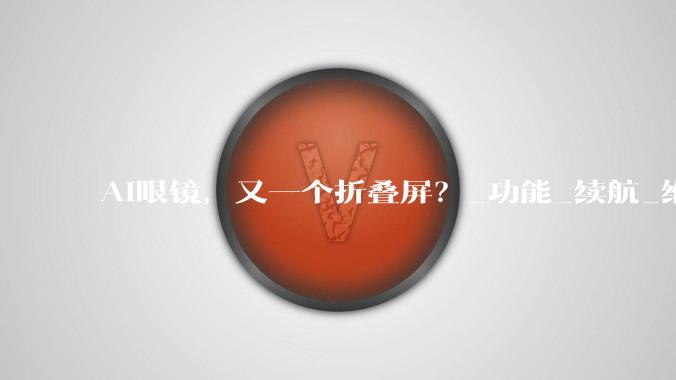 AI眼镜，又一个折叠屏？_功能_续航_维修