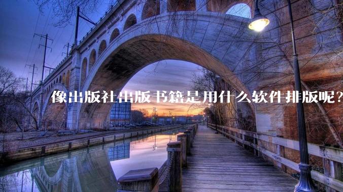 像出版社出版书籍是用什么软件排版呢？除了WPS和Adobe?