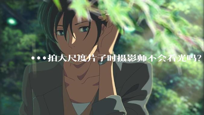 ***拍大尺度片子时摄影师不会看光吗？