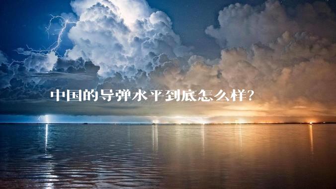 中国的导弹水平到底怎么样？