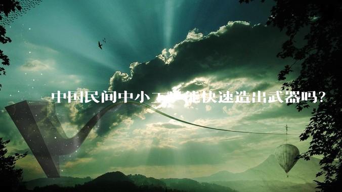 中国民间中小工厂能快速造出武器吗？