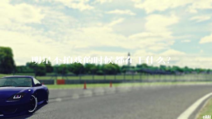 明星不拍戏的时候都在干什么？