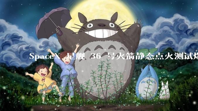 SpaceX 星舰 36 号火箭静态点火测试爆炸，爆炸的原因是什么？会对星舰发展产生什么影响？