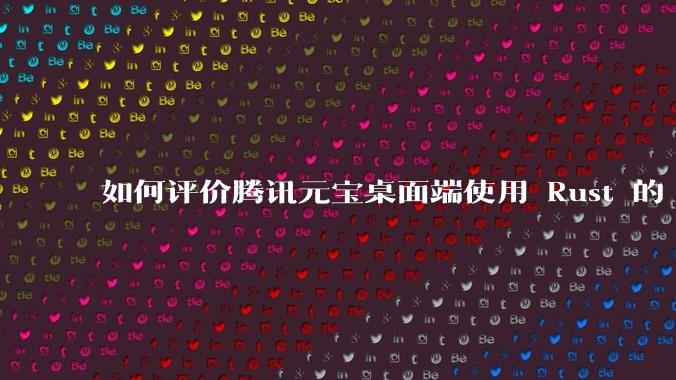 如何评价腾讯元宝桌面端使用 Rust 的 Tauri 框架？