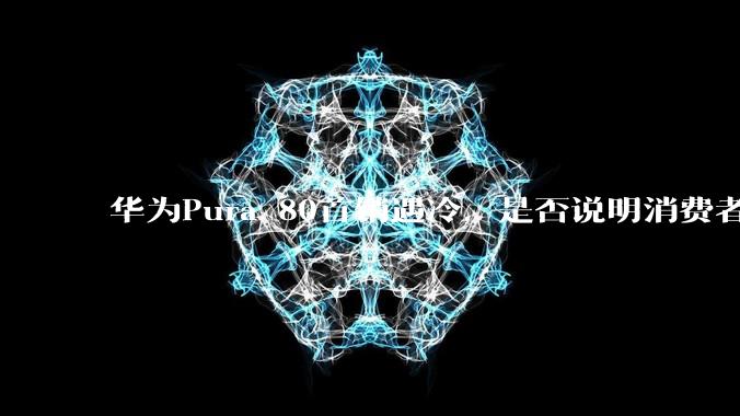 华为Pura 80首销遇冷，是否说明消费者已经开始对麒麟芯片性能有所觉醒？