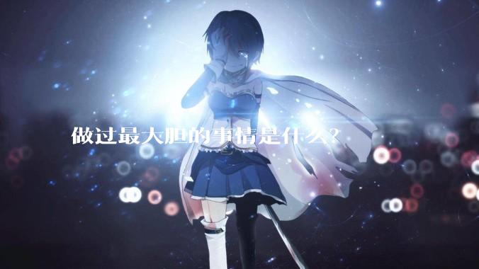 做过最大胆的事情是什么？