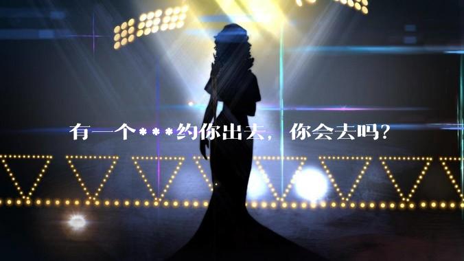 有一个***约你出去，你会去吗？