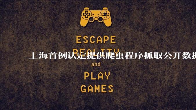 上海首例认定提供爬虫程序抓取公开数据构成提供侵入计算机信息系统程序罪案，该案件有哪些细节值得关注？