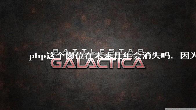 php这个岗位在未来几年会消失吗，因为刚从事php有点焦虑?