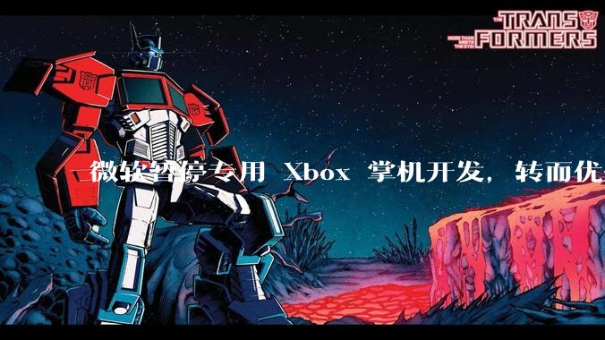 微软暂停专用 Xbox 掌机开发，转而优化 Windows 11 的掌机游戏体验，这背后原因有哪些？