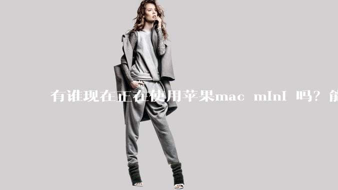 有谁现在正在使用苹果mac mini 吗？能分享一下使用感受不？