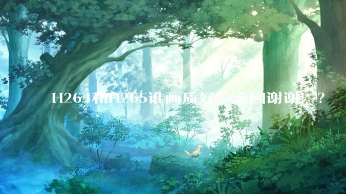 H264和H265谁画质好，求回谢谢！？
