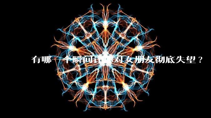 有哪一个瞬间让你对女朋友彻底失望?