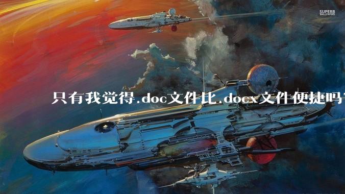 只有我觉得.doc文件比.docx文件便捷吗？