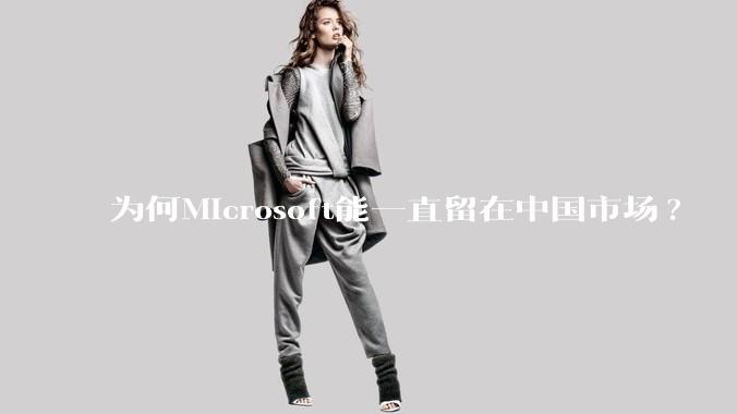 为何Microsoft能一直留在中国市场?