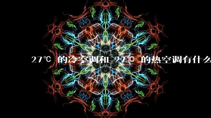 27℃ 的冷空调和 27℃ 的热空调有什么区别？