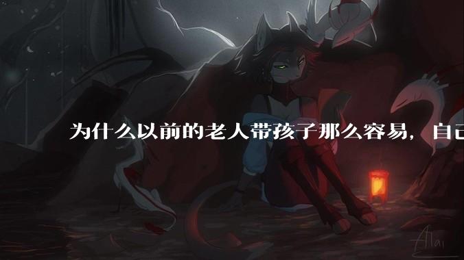 为什么以前的老人带孩子那么容易，自己带孩子确感觉很难，是矫情吗?