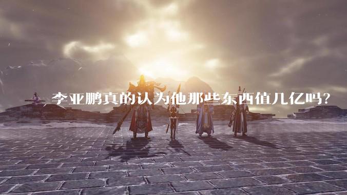 李亚鹏真的认为他那些东西值几亿吗？