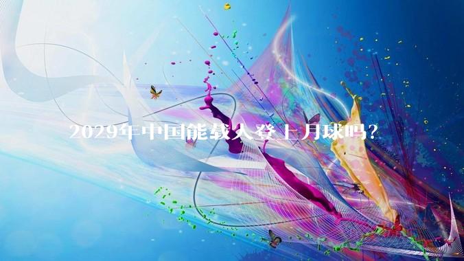2029年中国能载人登上月球吗？