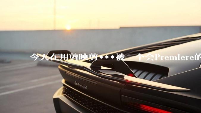 今天在用剪映剪***被一个会Premiere的同学看到了，嘲笑我用剪映，Pr剪辑真的比剪映好吗，好在哪？