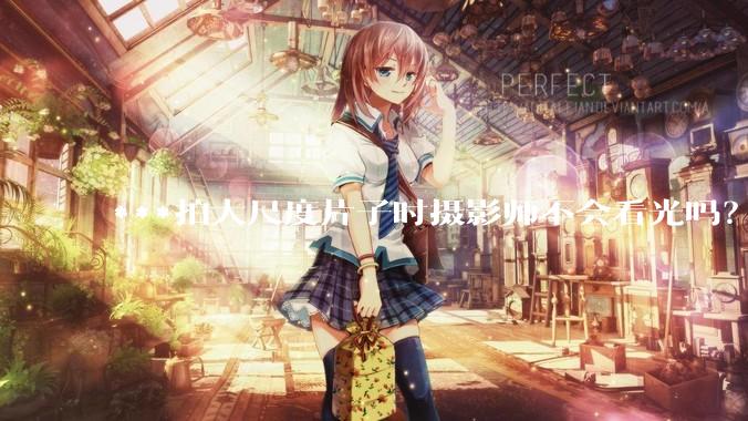 ***拍大尺度片子时摄影师不会看光吗？