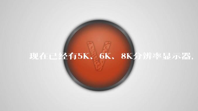 现在已经有5K、6K、8K分辨率显示器，那么8K之后是什么？